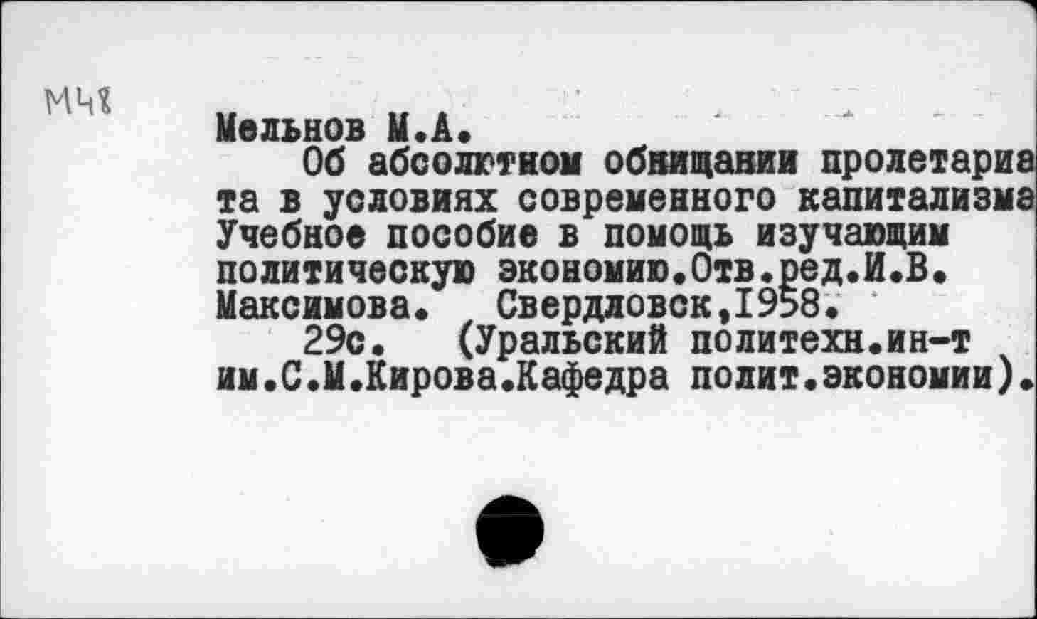 ﻿Мельнов М«А.
Об абсолютном обнищании пролетарий та в условиях современного капитализма Учебное пособие в помощь изучающим политическую экономию.Отв.ред.И.В. Максимова.	Свердловск,1958.
29с. (Уральский политехи.ин-т им•С•М.Кирова.Кафедра полит•экономии)•